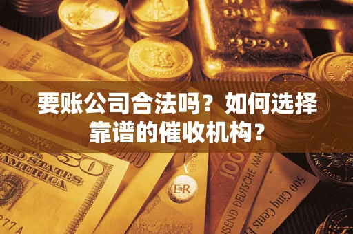 济南要账公司合法吗？如何选择靠谱的催收机构？