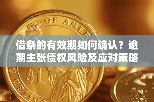 济南借条的有效期如何确认？逾期主张债权风险及应对策略？