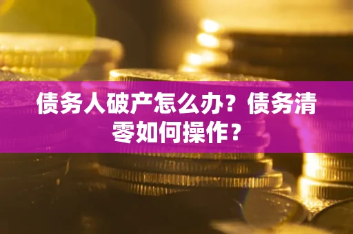 济南债务人破产怎么办？债务清零如何操作？