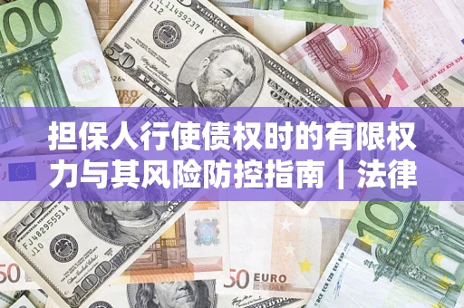 济南担保人行使债权时的有限权力与其风险防控指南｜法律实务解析