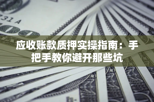 济南应收账款质押实操指南：手把手教你避开那些坑