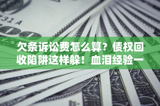 济南欠条诉讼费怎么算？债权回收陷阱这样躲！血泪经验一次讲透