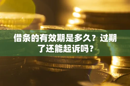 济南借条的有效期是多久？过期了还能起诉吗？