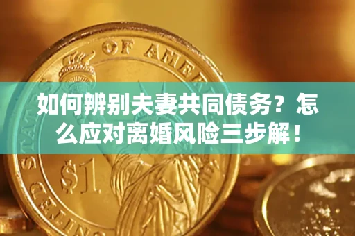 济南如何辨别夫妻共同债务？怎么应对离婚风险三步解！