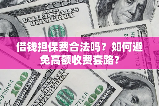 济南借钱担保费合法吗？如何避免高额收费套路？