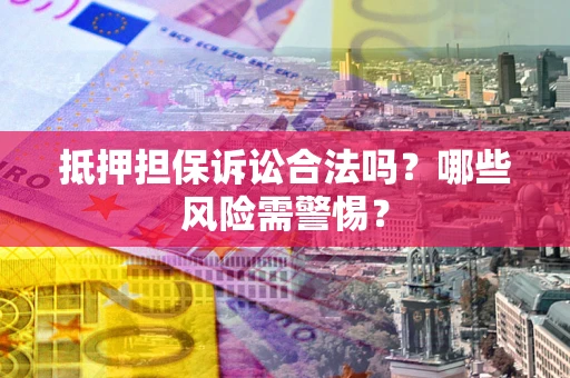 济南抵押担保诉讼合法吗？哪些风险需警惕？