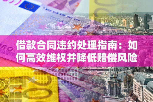 济南借款合同违约处理指南：如何高效维权并降低赔偿风险？