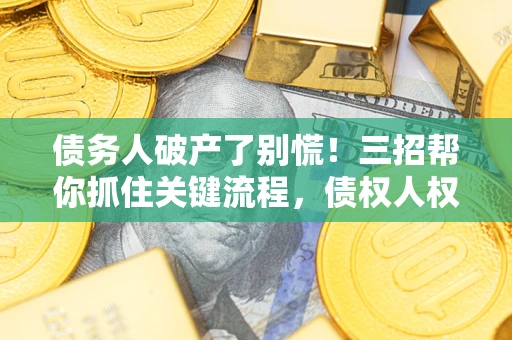 济南债务人破产了别慌！三招帮你抓住关键流程，债权人权益不再缩水