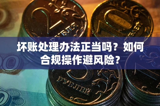 济南坏账处理办法正当吗？如何合规操作避风险？