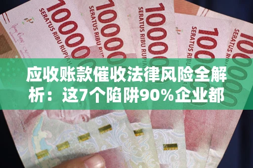 济南应收账款催收法律风险全解析：这7个陷阱90%企业都踩过（含合规应对指南）