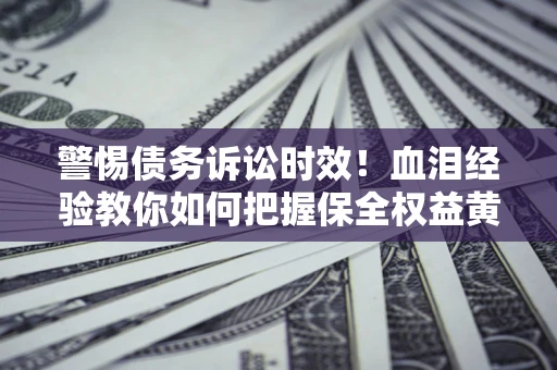 济南警惕债务诉讼时效！血泪经验教你如何把握保全权益黄金期