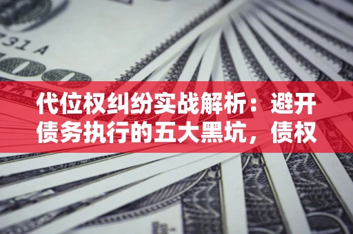 济南代位权纠纷实战解析：避开债务执行的五大黑坑，债权人必看指南