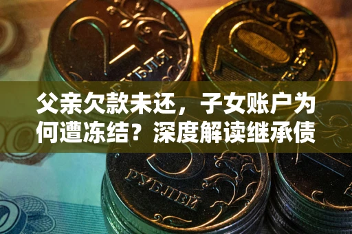 济南父亲欠款未还，子女账户为何遭冻结？深度解读继承债务迷局