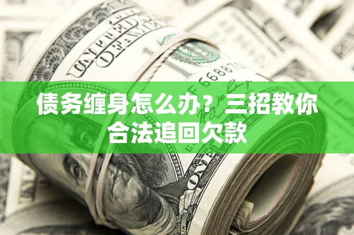 济南债务缠身怎么办？三招教你合法追回欠款