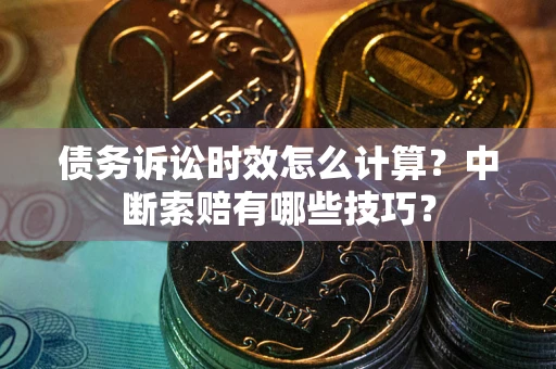 济南债务诉讼时效怎么计算？中断索赔有哪些技巧？