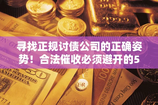 济南寻找正规讨债公司的正确姿势！合法催收必须避开的5大雷区