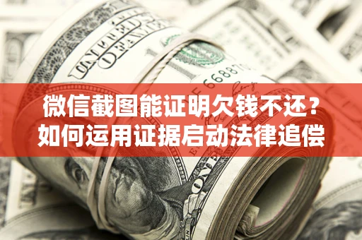 济南微信截图能证明欠钱不还？如何运用证据启动法律追偿程序？