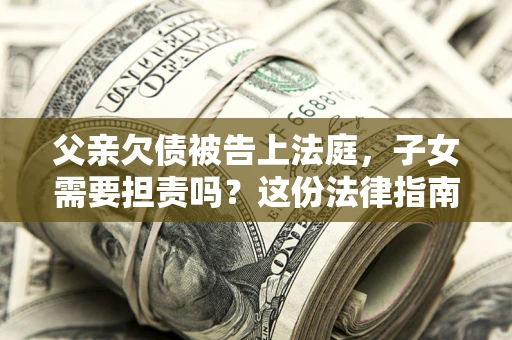 济南父亲欠债被告上法庭，子女需要担责吗？这份法律指南必须看完