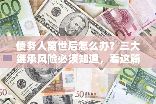 济南债务人离世后怎么办？三大继承风险必须知道，看这篇就够了