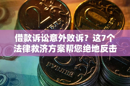 济南借款诉讼意外败诉？这7个法律救济方案帮您绝地反击！