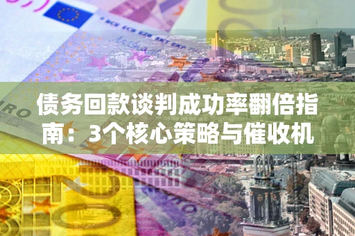 济南债务回款谈判成功率翻倍指南：3个核心策略与催收机构避坑法则
