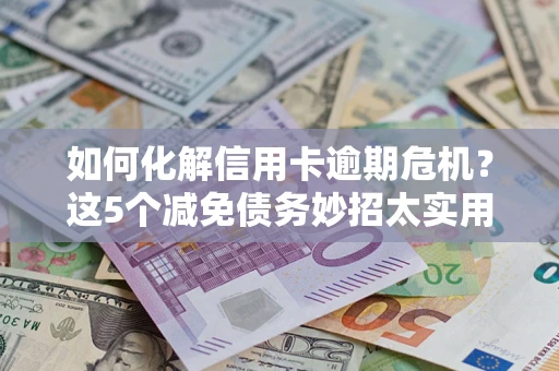济南如何化解信用卡逾期危机？这5个减免债务妙招太实用
