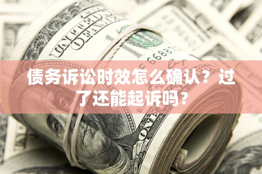 济南债务诉讼时效怎么确认？过了还能起诉吗？