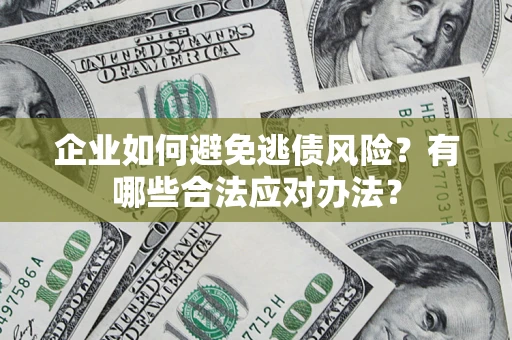 济南企业如何避免逃债风险？有哪些合法应对办法？