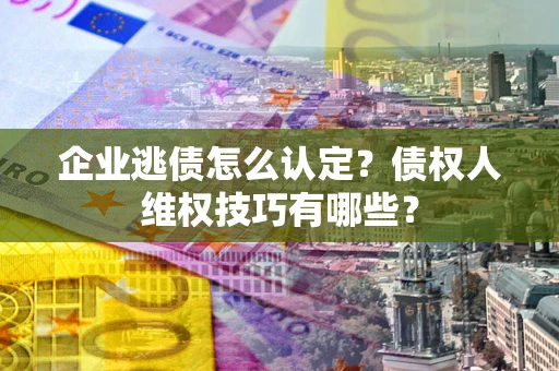 济南企业逃债怎么认定？债权人维权技巧有哪些？