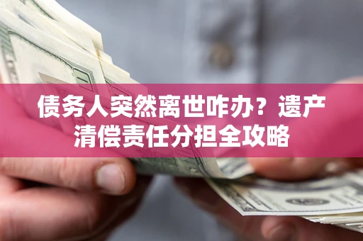 济南债务人突然离世咋办？遗产清偿责任分担全攻略