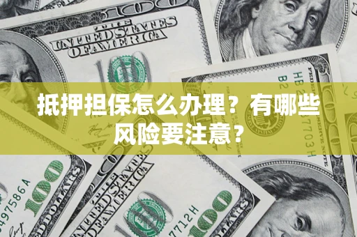 济南抵押担保怎么办理？有哪些风险要注意？