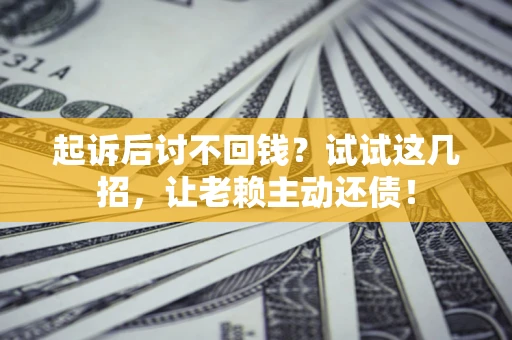 济南起诉后讨不回钱？试试这几招，让老赖主动还债！