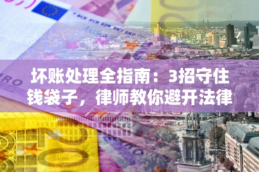 济南坏账处理全指南：3招守住钱袋子，律师教你避开法律雷区