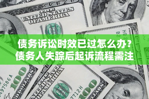 济南债务诉讼时效已过怎么办？债务人失踪后起诉流程需注意什么？