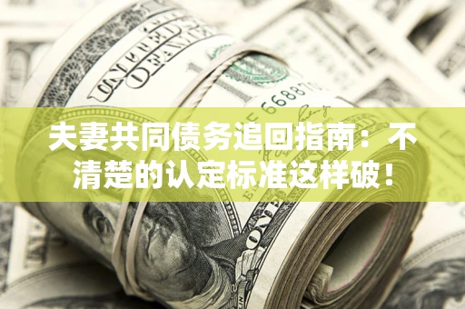 济南夫妻共同债务追回指南：不清楚的认定标准这样破！
