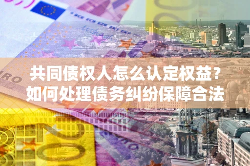 济南共同债权人怎么认定权益？如何处理债务纠纷保障合法权益？