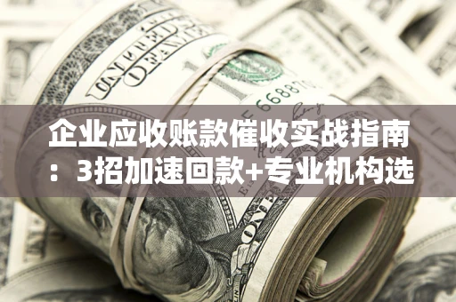 济南企业应收账款催收实战指南：3招加速回款+专业机构选择避坑