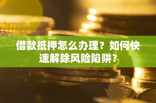 济南借款抵押怎么办理？如何快速解除风险陷阱？