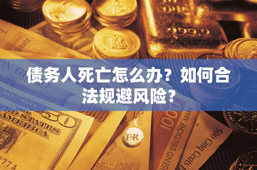 济南债务人死亡怎么办？如何合法规避风险？
