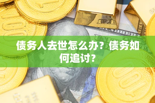 济南债务人去世怎么办？债务如何追讨？