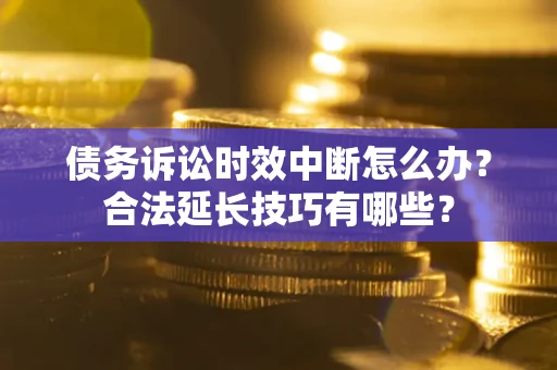 济南债务诉讼时效中断怎么办？合法延长技巧有哪些？