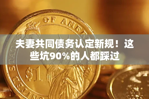 济南夫妻共同债务认定新规！这些坑90%的人都踩过