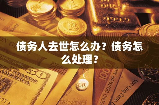 济南债务人去世怎么办？债务怎么处理？