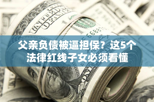 济南父亲负债被逼担保？这5个法律红线子女必须看懂