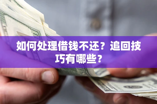 济南如何处理借钱不还？追回技巧有哪些？