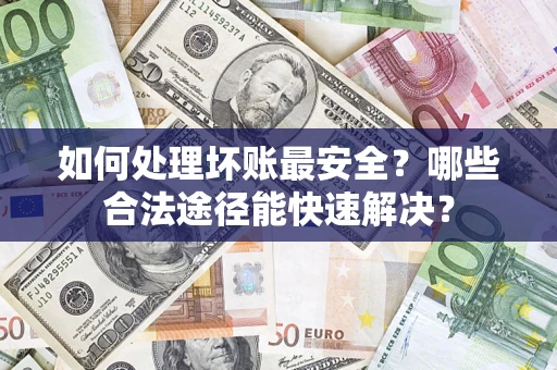 济南如何处理坏账最安全？哪些合法途径能快速解决？