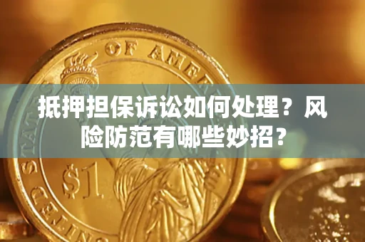 济南抵押担保诉讼如何处理？风险防范有哪些妙招？