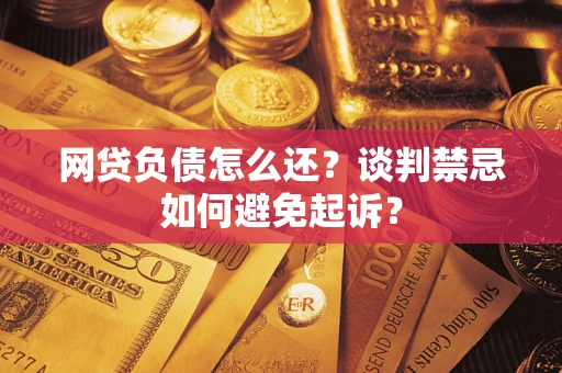 济南网贷负债怎么还？谈判禁忌如何避免起诉？