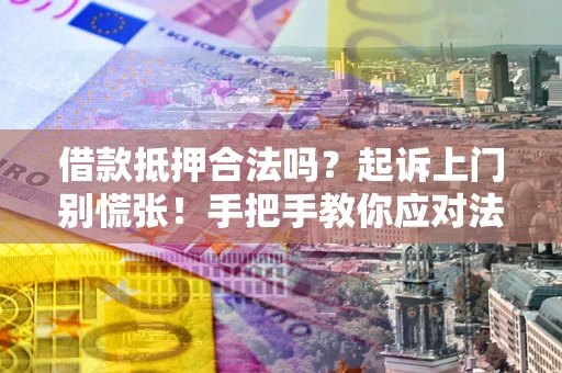 济南借款抵押合法吗？起诉上门别慌张！手把手教你应对法律程序