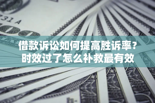 济南借款诉讼如何提高胜诉率？时效过了怎么补救最有效